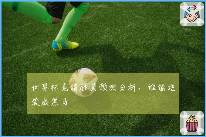 世界杯竞猜胜负预测分析，谁能逆袭成黑马