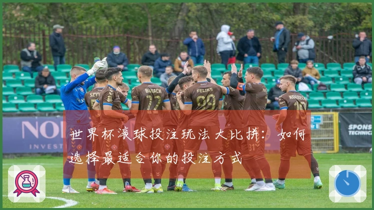 世界杯滚球投注玩法大比拼：如何选择最适合你的投注方式