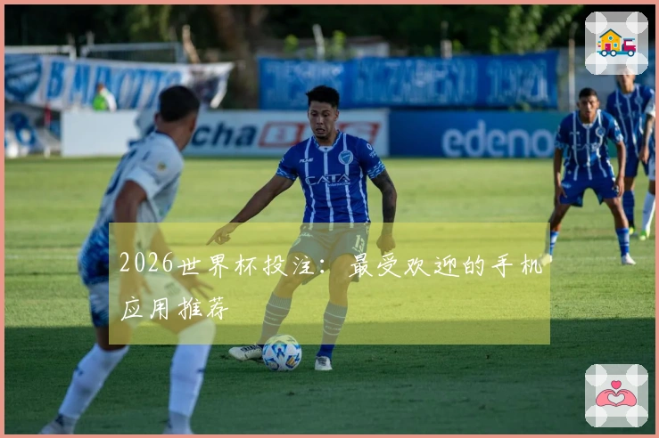 2026世界杯投注：最受欢迎的手机应用推荐