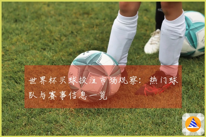 世界杯买球投注市场观察：热门球队与赛事信息一览