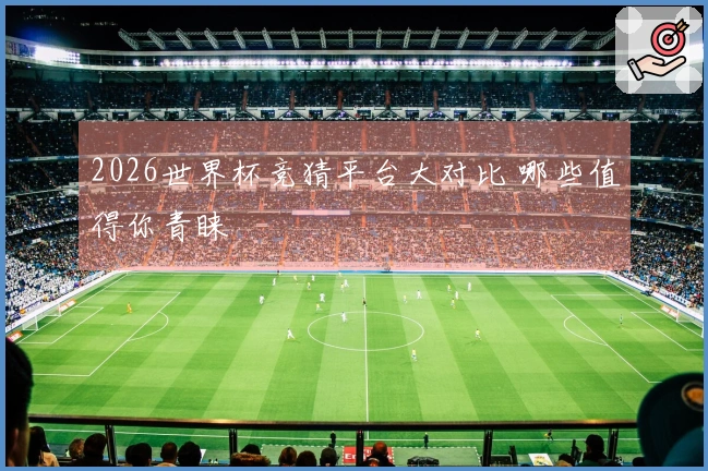 2026世界杯竞猜平台大对比 哪些值得你青睐