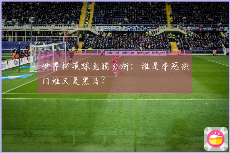 世界杯滚球竞猜分析：谁是夺冠热门谁又是黑马？
