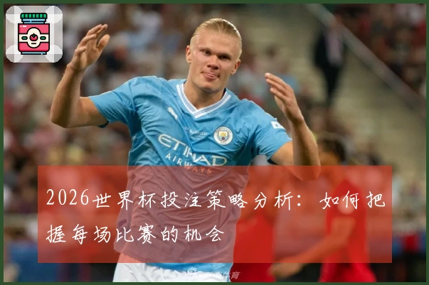 2026世界杯投注策略分析：如何把握每场比赛的机会