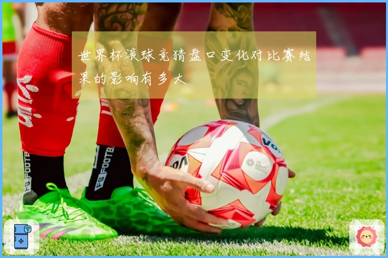 世界杯滚球竞猜盘口变化对比赛结果的影响有多大