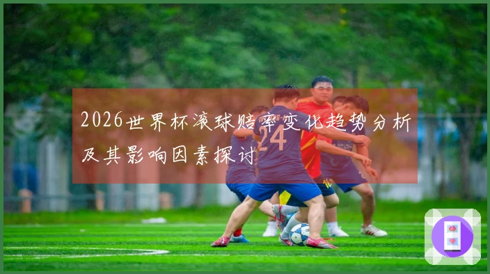 2026世界杯滚球赔率变化趋势分析及其影响因素探讨
