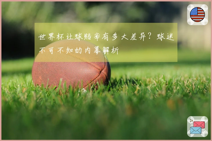 世界杯让球赔率有多大差异？球迷不可不知的内幕解析