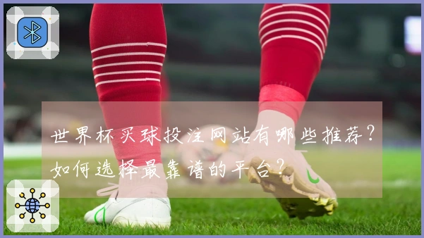 世界杯买球投注网站有哪些推荐？如何选择最靠谱的平台？