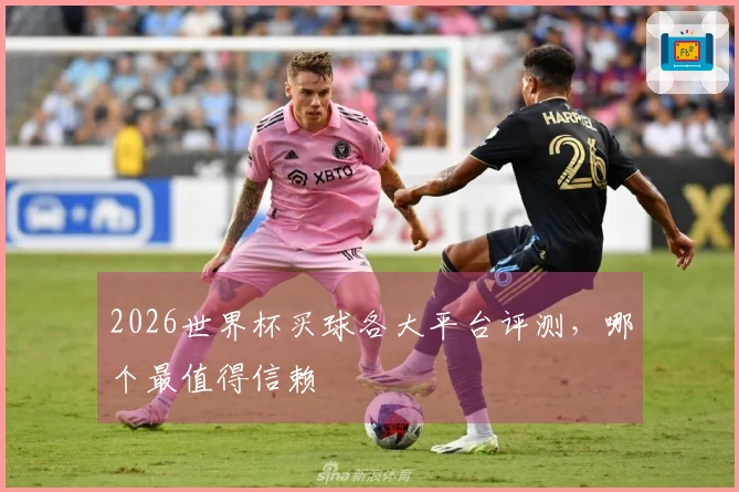 2026世界杯买球各大平台评测，哪个最值得信赖