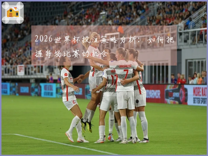 2026世界杯投注策略分析：如何把握每场比赛的机会