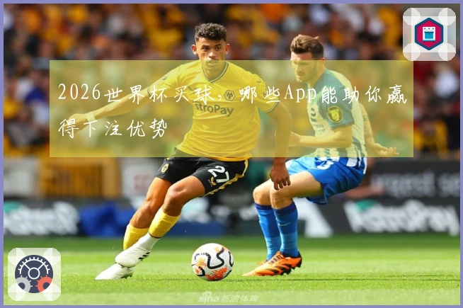 2026世界杯买球，哪些App能助你赢得下注优势