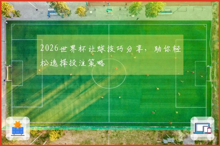 2026世界杯让球技巧分享，助你轻松选择投注策略