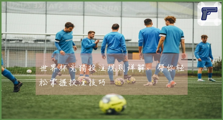 世界杯竞猜投注规则详解，帮你轻松掌握投注技巧