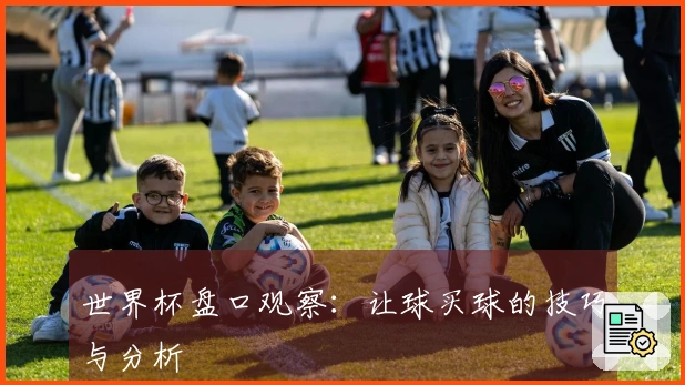 世界杯盘口观察：让球买球的技巧与分析